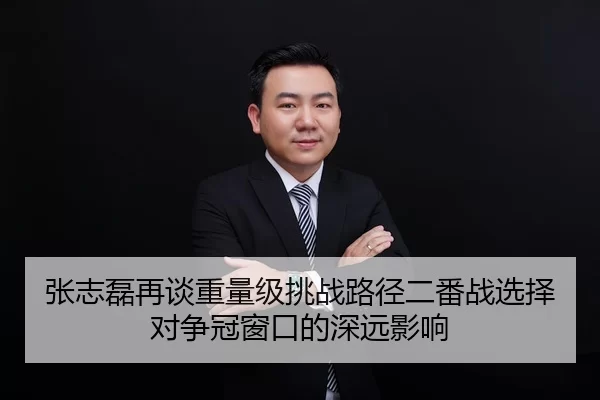 张志磊再谈重量级挑战路径二番战选择对争冠窗口的深远影响
