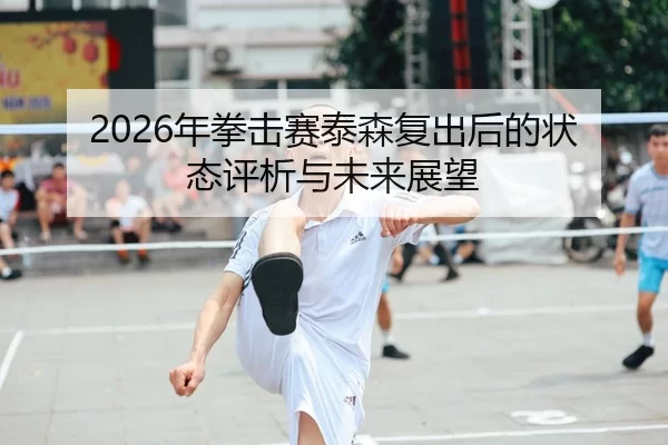2026年拳击赛泰森复出后的状态评析与未来展望