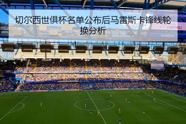 切尔西世俱杯名单公布后马雷斯卡锋线轮换分析