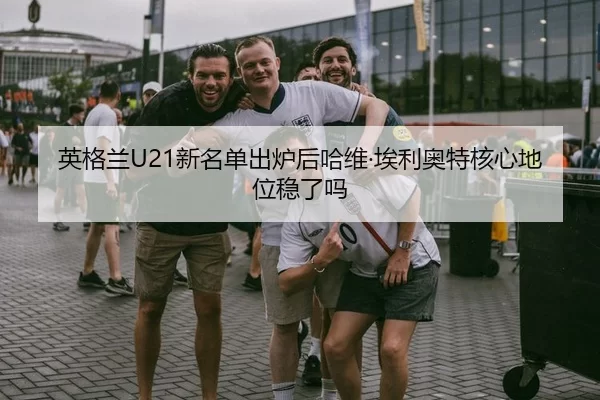 英格兰U21新名单出炉后哈维·埃利奥特核心地位稳了吗
