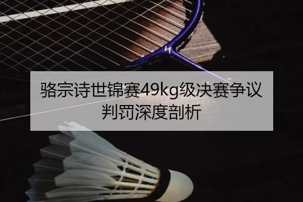 骆宗诗世锦赛49kg级决赛争议判罚深度剖析