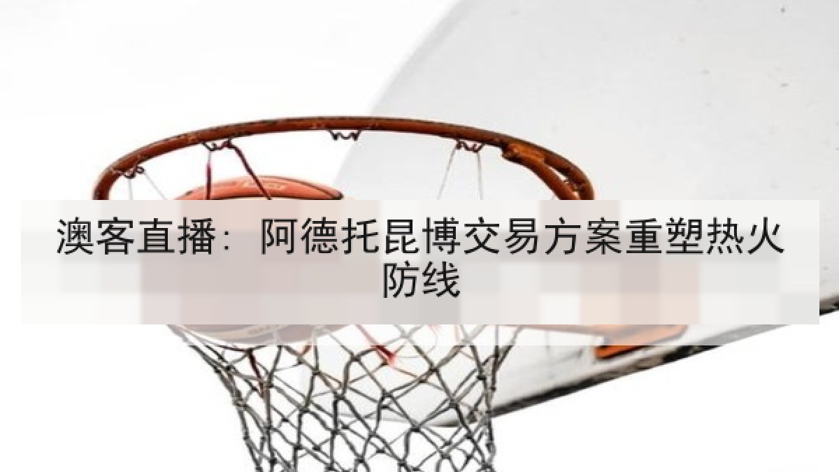 澳客直播: 阿德托昆博交易方案重塑热火防线