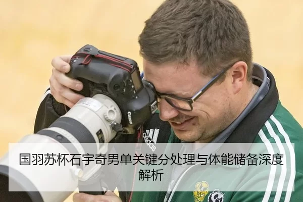 国羽苏杯石宇奇男单关键分处理与体能储备深度解析