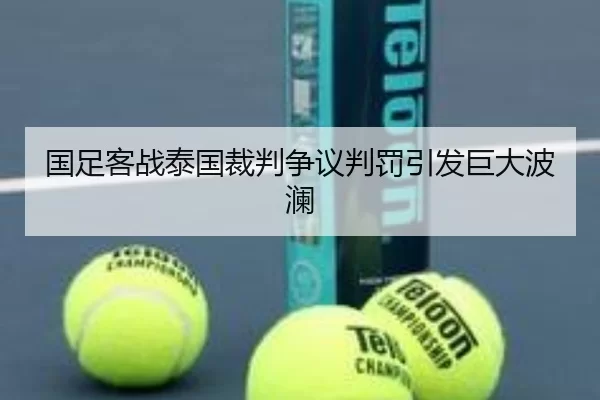 国足客战泰国裁判争议判罚引发巨大波澜