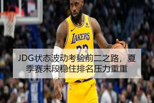 JDG状态波动考验前二之路，夏季赛末段稳住排名压力重重
