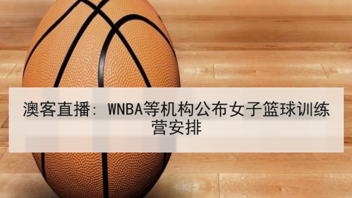 澳客直播: WNBA等机构公布女子篮球训练营安排
