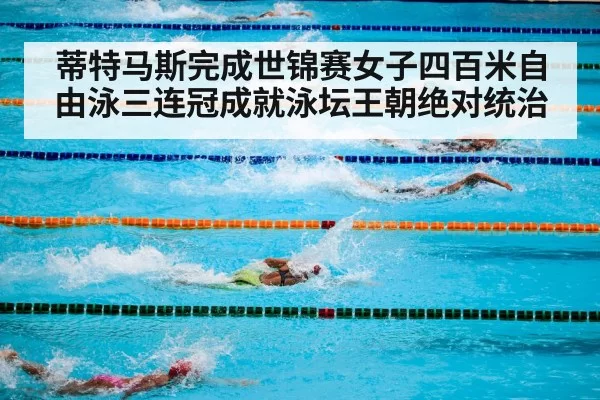 蒂特马斯完成世锦赛女子四百米自由泳三连冠成就泳坛王朝绝对统治