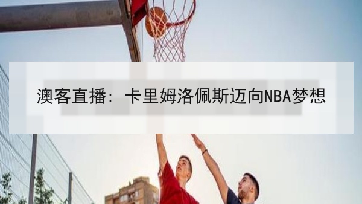 澳客直播: 卡里姆洛佩斯迈向NBA梦想