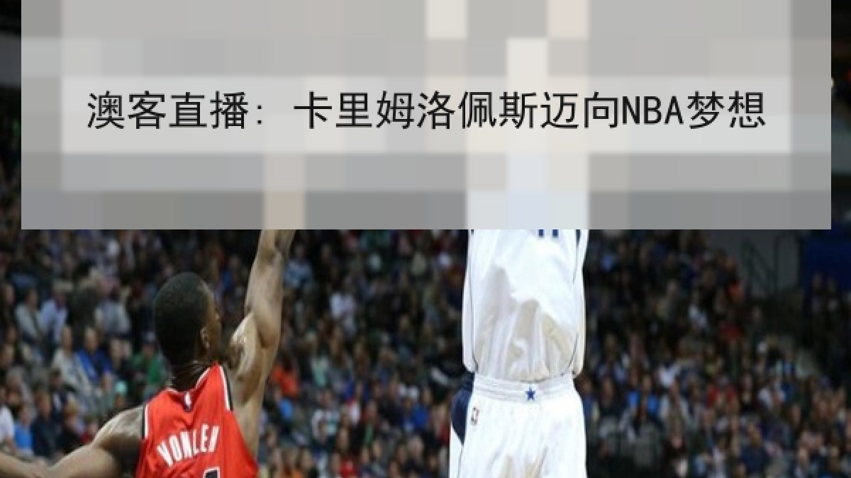 澳客直播: 卡里姆洛佩斯迈向NBA梦想
