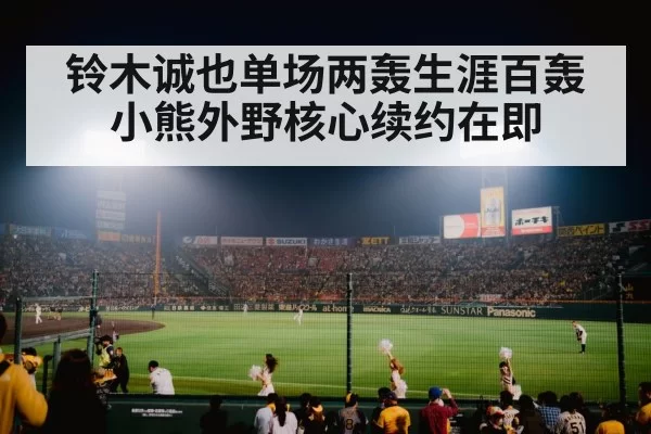 铃木诚也单场两轰生涯百轰小熊外野核心续约在即
