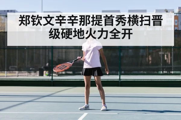 郑钦文辛辛那提首秀横扫晋级硬地火力全开