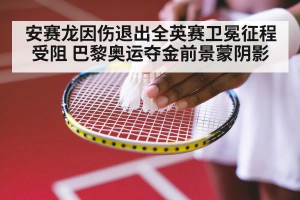 安赛龙因伤退出全英赛卫冕征程受阻 巴黎奥运夺金前景蒙阴影