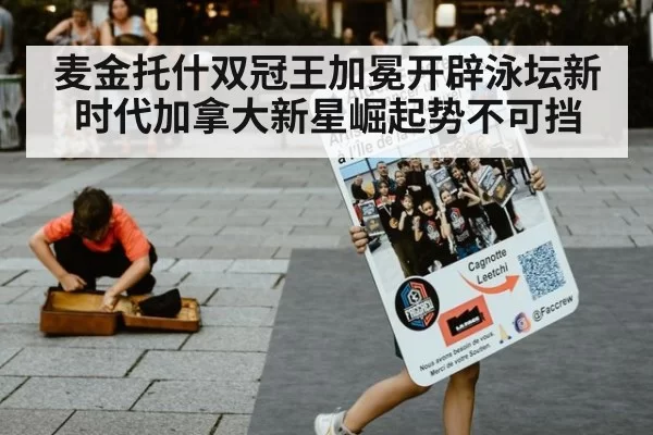 麦金托什双冠王加冕开辟泳坛新时代加拿大新星崛起势不可挡