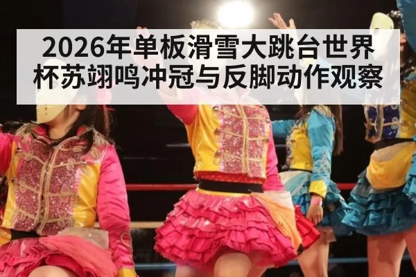 2026年单板滑雪大跳台世界杯苏翊鸣冲冠与反脚动作观察