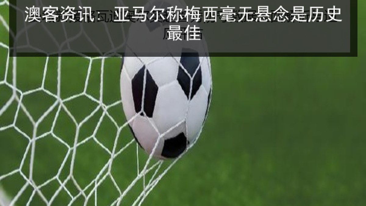 澳客资讯: 亚马尔称梅西毫无悬念是历史最佳