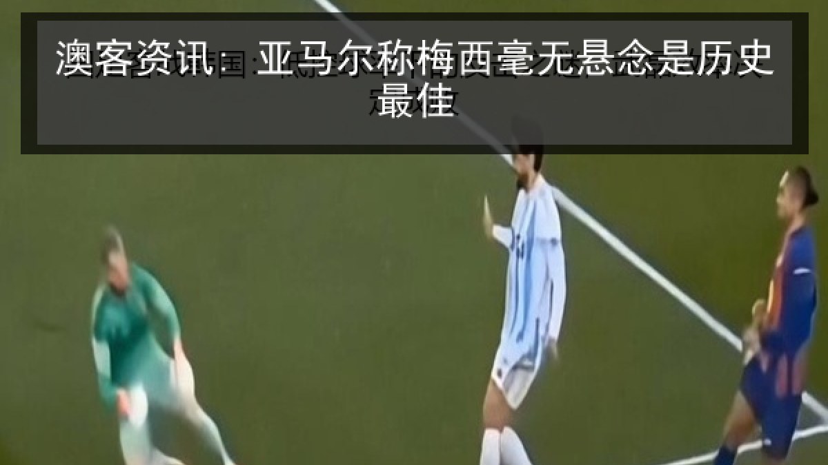 澳客资讯: 亚马尔称梅西毫无悬念是历史最佳