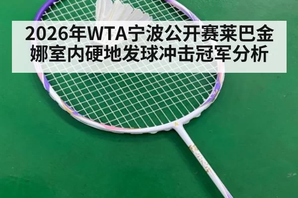 2026年WTA宁波公开赛莱巴金娜室内硬地发球冲击冠军分析